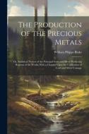 The Production of the Precious Metals: Or, Statistical Notices of the Principal Gold and Silver Producing Regions of the World; With a Chapter Upon th di William Phipps Blake edito da LEGARE STREET PR