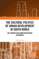 The Cultural Politics Of Urban Development In South Korea di HaeRan Shin edito da Taylor & Francis Ltd