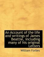 An Account of the life and writings of James Beattie, including many of his original Letters di William Forbes edito da BiblioLife