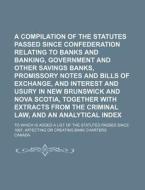 A   Compilation of the Statutes Passed Since Confederation Relating to Banks and Banking, Government and Other Savings Banks, Promissory Notes and Bil di Canada edito da Rarebooksclub.com