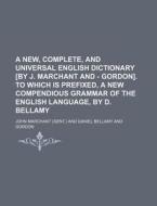 A   New, Complete, and Universal English Dictionary [By J. Marchant and - Gordon]. to Which Is Prefixed, a New Compendious Grammar of the English Lang di John Marchant edito da Rarebooksclub.com