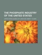 The Phosphate Industry of the United States di United States Bureau of Labor edito da Rarebooksclub.com