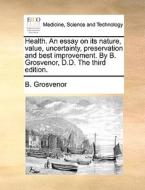 Health. An Essay On Its Nature, Value, Uncertainty, Preservation And Best Improvement. By B. Grosvenor, D.d. The Third Edition. di B Grosvenor edito da Gale Ecco, Print Editions