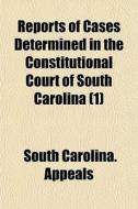 Reports Of Cases Determined In The Constitutional Court Of South Carolina (1) di South Carolina Appeals edito da General Books Llc