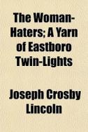 The Woman-haters; A Yarn Of Eastboro Twi di Joseph Crosby Lincoln edito da General Books