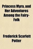 Princess Myra, And Her Adventures Among di Frederick Scarlett Potter edito da General Books