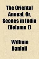 The Oriental Annual, Or, Scenes In India di William Daniell edito da General Books