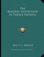 The Masonic Institution in Thrace Orpheus di Aug C. L. Arnold edito da Kessinger Publishing