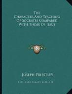 The Character and Teaching of Socrates Compared with Those of Jesus di Joseph Priestley edito da Kessinger Publishing