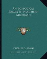An Ecological Survey in Northern Michigan di Charles C. Adams edito da Kessinger Publishing