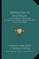 Liberalism in Australia: A Historical Sketch of Australian Politics Down to the Year 1915 (1918) di Herbert Vere Evatt edito da Kessinger Publishing