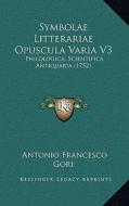 Symbolae Litterariae Opuscula Varia V3: Philologica, Scientifica Antiquaria (1752) di Antonio Francesco Gori edito da Kessinger Publishing