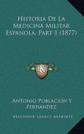 Historia de La Medicina Militar Espanola, Part 1 (1877) di Antonio Poblacion y. Fernandez edito da Kessinger Publishing