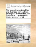 The General Magazine Of Arts And Sciences, Philosophical, Philological, Mathematical, And Mechanical ... By Benjamin Martin. Volume 7 Of 14 di Multiple Contributors edito da Gale Ecco, Print Editions