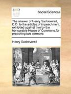 The Answer Of Henry Sacheverell, D.d. To The Articles Of Impeachment Exhibited Against Him By The Honourable House Of Commons, For Preaching Two Sermo di Henry Sacheverell edito da Gale Ecco, Print Editions