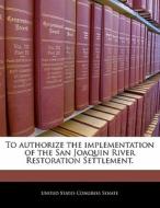To Authorize The Implementation Of The San Joaquin River Restoration Settlement. edito da Bibliogov
