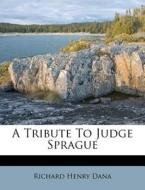A Tribute To Judge Sprague di Richard Henry Dana edito da Nabu Press