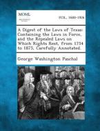 A Digest of the Laws of Texas: Containing the Laws in Force, and the Repealed Laws on Which Rights Rest, from 1754 to 1875, Carefully Annotated. di George Washington Paschal edito da Gale, Making of Modern Law