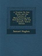 Treatise on Gas-Works and the Practice of Manufacturing and Distributing Coal Gas ... di Samuel Hughes edito da Nabu Press