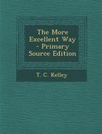 The More Excellent Way - Primary Source Edition di T. C. Kelley edito da Nabu Press