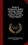Poems Of Wordsworth, Shelley And Keats, Selected From The Golden Treasury Of Francis Turner Palgrave di William Peterfield Trent, Francis Turner Palgrave, John Keats edito da Andesite Press