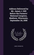 Address Delivered By Mr. James J. Hill Before The Farmers' National Congress, Madison, Wisconsin, September 24, 1908 di James Jerome Hill edito da Palala Press