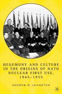 Hegemony and Culture in the Origins of NATO Nuclear First-Use, 1945¿1955 di Andrew Johnston edito da Palgrave Macmillan