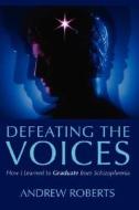 Defeating The Voices - How I Learned To Graduate From Schizophrenia di Andrew Roberts edito da Authorhouse