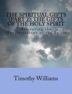 The Spiritual Gifts (Part 2): The Gifts of the Holy Spirit: Activating the Manifestations of the Spirit di Timothy Williams edito da Createspace