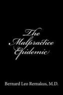 The Malpractice Epidemic: A Layman's Guide to Medical Malpractice di Bernard Leo Remakus edito da Createspace