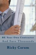 Be Your Own Contractor: And Save Thousands di MR Ricky a. Corum edito da Createspace