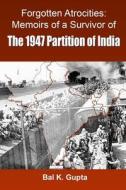 Forgotten Atrocities: Memoirs of a Survivor of the 1947 Partition of India di MR Bal K. Gupta edito da Createspace