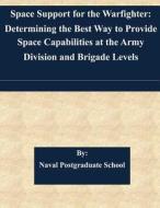 Space Support for the Warfighter: Determining the Best Way to Provide Space Capabilities at the Army Division and Brigade Levels di Naval Postgraduate School edito da Createspace