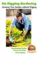 No Digging Gardening - Growing Your Garden Without Digging di Dueep Jyot Singh, John Davidson edito da Createspace