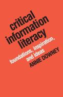 Critical Information Literacy di Annie Downey edito da Library Juice Press