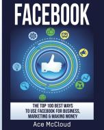 Facebook: The Top 100 Best Ways to Use Facebook for Business, Marketing, & Making Money di Ace Mccloud edito da LIGHTNING SOURCE INC