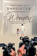 What I Want My Daughter to Know About Women di Bob Mika edito da Covenant Books