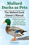 Mallard Ducks as Pets. the Mallard Duck Owner's Manual. Mallard Duck Pros and Cons, Care, Housing, Diet and Health All Included. di MR Roland Ruthersdale edito da Imb Publishing