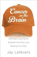 Cancer on the Brain: One Man's Journey of Baseball, Business, and Beating the Odds di Jay Lefevers edito da EMERALD BOOK CO