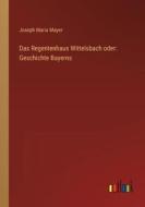 Das Regentenhaus Wittelsbach oder: Geschichte Bayerns di Joseph Maria Mayer edito da Outlook Verlag
