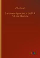 Fire-making Apparatus in the U. S. National Museum. di Walter Hough edito da Outlook Verlag