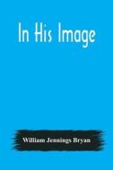 In His Image di William Jennings Bryan edito da Alpha Editions
