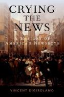 Crying the News: A History of America's Newsboys di Vincent Digirolamo edito da OXFORD UNIV PR