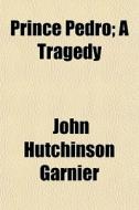 Prince Pedro; A Tragedy di John Hutchinson Garnier edito da General Books Llc