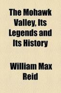 The Mohawk Valley, Its Legends And Its History di William Maxwell Reid edito da General Books Llc