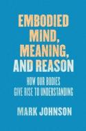 Embodied Mind, Meaning, and Reason di Mark Johnson edito da The University of Chicago Press