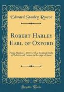 Robert Harley Earl of Oxford: Prime Minister, 1710-1714, a Political Study of Politics and Letters in the Age of Anne (Classic Reprint) di Edward Stanley Roscoe edito da Forgotten Books