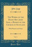 The Works of the Right REV. John Sage, a Bishop of the Church in Scotland, Vol. 3: With Memoir and Notes (Classic Reprint) di John Sage edito da Forgotten Books