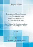 Reports of Cases Argued and Determined in the English Courts of Common Law, 1871, Vol. 6: The Tables of the Chamber, on Error from the Court of Queen' di Thomas Flower Ellis edito da Forgotten Books