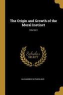 The Origin and Growth of the Moral Instinct; Volume II di Alexander Sutherland edito da WENTWORTH PR